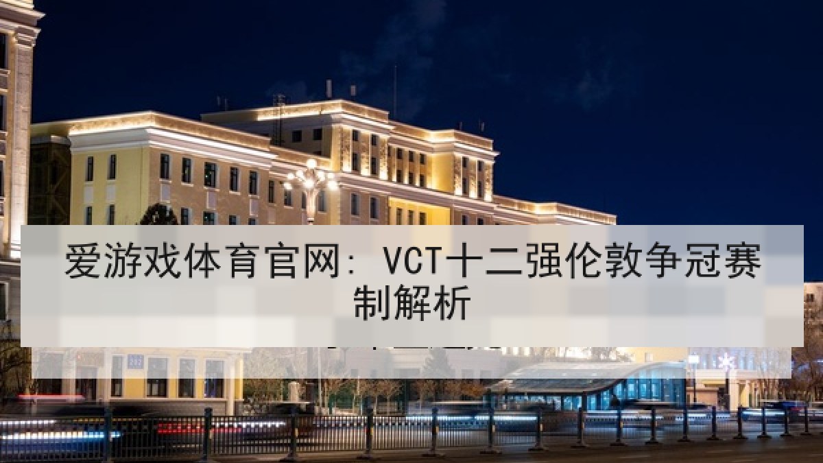 爱游戏体育官网: VCT十二强伦敦争冠赛制解析 爱游戏体育官网: VCT十二强伦敦争冠赛制解析