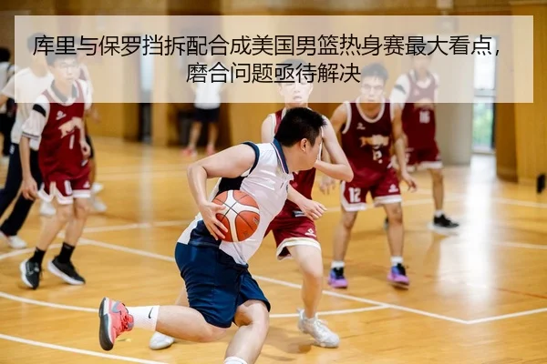 库里与保罗挡拆配合成美国男篮热身赛最大看点，磨合问题亟待解决