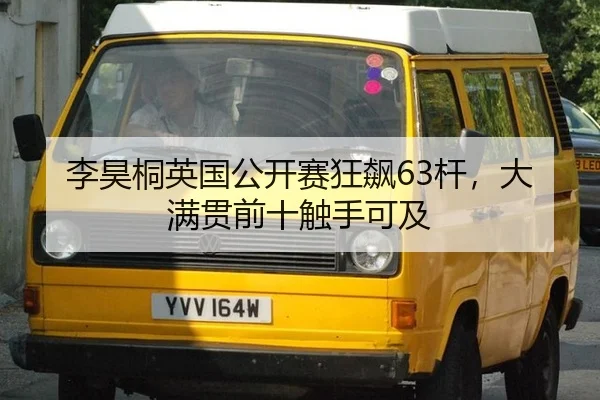 李昊桐英国公开赛狂飙63杆，大满贯前十触手可及