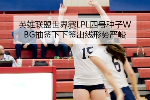 英雄联盟世界赛LPL四号种子WBG抽签下下签出线形势严峻
