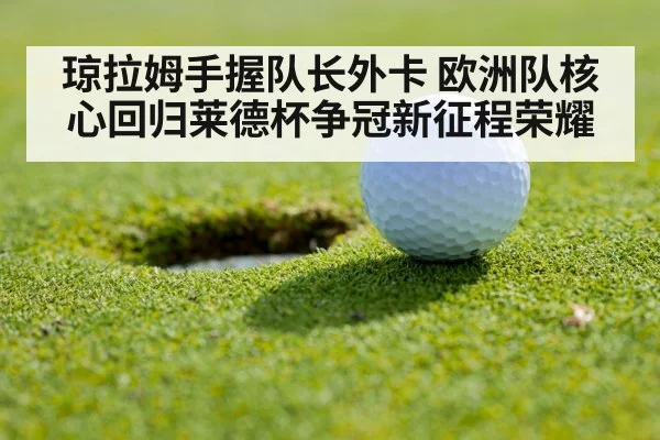 琼拉姆手握队长外卡 欧洲队核心回归莱德杯争冠新征程荣耀