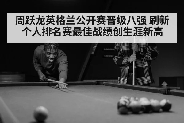 周跃龙英格兰公开赛晋级八强 刷新个人排名赛最佳战绩创生涯新高