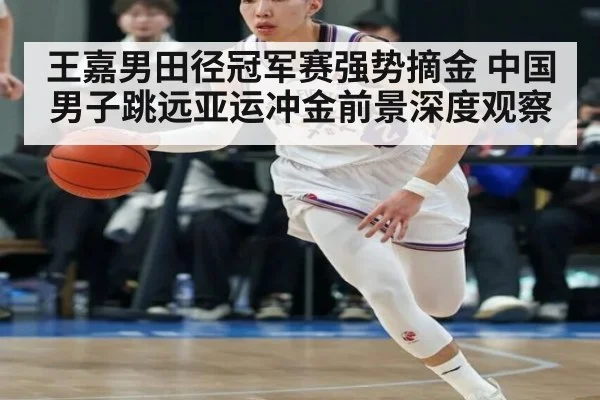 王嘉男田径冠军赛强势摘金 中国男子跳远亚运冲金前景深度观察