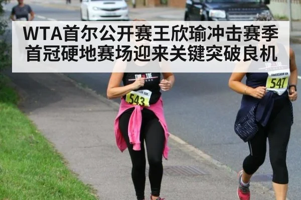 WTA首尔公开赛王欣瑜冲击赛季首冠硬地赛场迎来关键突破良机